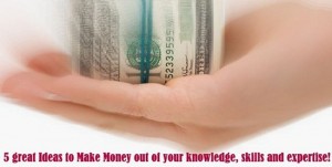 5 great Ideas to Make Money out of your knowledge, skills and expertise!