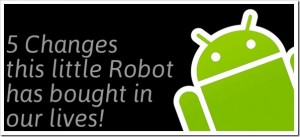 The 5 biggest changes Android brought…in my perspective!