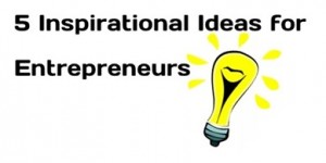 5 Inspirational Ideas for Entrepreneurs!