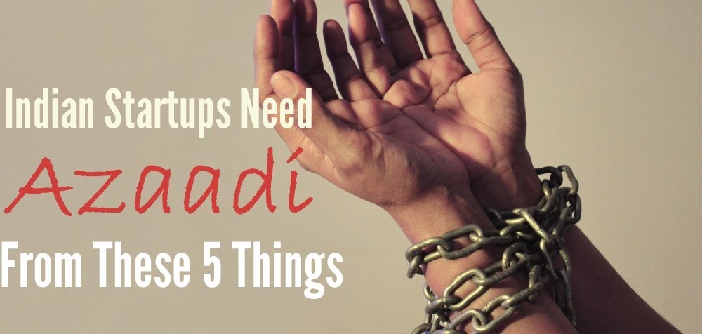 Indian Startups Need Azaadi From These 5 Things Right Now!